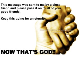 This message was sent to me by a close friend and please pass it on to all of your good friends.    Keep this going for an eternity.  NOW THAT'S GOD!!   