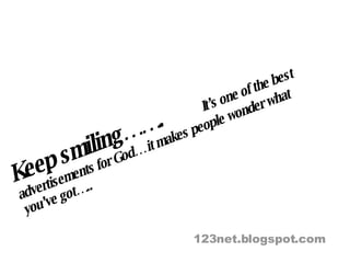 Keep smiling…….  It’s one of the best advertisements for God… it makes people wonder what you’ve got….. 123net.blogspot.com 