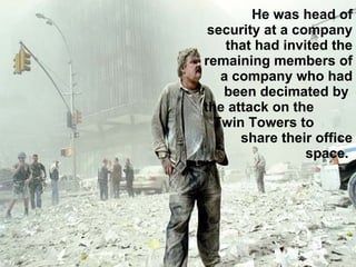 He was head of security at a company that had invited the remaining members of a company who had been decimated by  the attack on the  Twin Towers to  share their office space.  