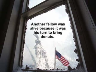 Another fellow was alive because it was his turn to bring donuts.  