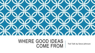 WHERE GOOD IDEAS
COME FROM
Ted Talk by Steve Johnson
 
