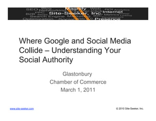 Where Google and Social Media
       Collide – Understanding Your
       Social Authority
                          Glastonbury
                      Chamber of Commerce
                         March 1, 2011


www.site-seeker.com                         © 2010 Site-Seeker, Inc.
 