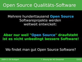 Open Source Qualitäts-Software

       Mehrere hunderttausend Open Source
             Softwareprojekte werden
                weltweit entwickelt:


  Aber nur weil "Open Source" draufsteht
 ist es nicht unbedingt bessere Software!


    Wo findet man gut Open Source Software?

2009-11-26 Stuttgart   7. Sitzung der AG Geoportal   12/23
 