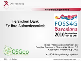 Veranstaltungshinweis




       Herzlichen Dank
  für Ihre Aufmerksamkeit



                               Diese Präsentation unterliegt der
                       Creative Commons Share Alike Lizenz 3.0
                                  Copyright: WhereGroup 2009

                                arnulf.christl@wheregroup.com

2009­11­26 Stuttgart                    Arnulf Christl, WhereGroup Bonn   21
 
