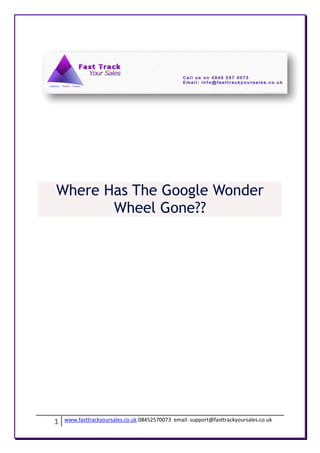 Where Has The Google Wonder
       Wheel Gone??




1   www.fasttrackyoursales.co.uk 08452570073 email: support@fasttrackyoursales.co.uk
 