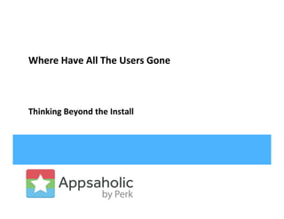 Where	
  Have	
  All	
  The	
  Users	
  Gone	
  	
  
	
  
	
  
	
  
Thinking	
  Beyond	
  the	
  Install	
  
	
  
 