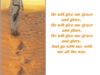 He will give me grace
     and glory,
He will give me grace
     and glory,
He will give me grace
     and glory,
And go with me, with
   me all the way.
 