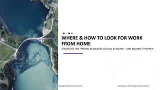 WHERE & HOW TO LOOK FOR WORK
FROM HOME
STRATEGIES FOR FINDING RESOURCES LOCALLY & ONLINE – AND MAKING IT HAPPEN
© Copyright 2020, RochesterWorks! Developed by Job Strategist: Barbara Wilcox
 