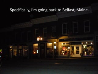 Specifically, I’m going back to Belfast, Maine.
 