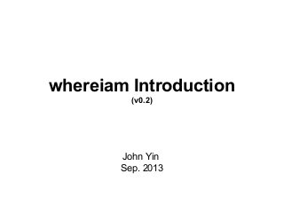 whereiam Introduction
(v0.2)

John Yin
Sep. 2013

 