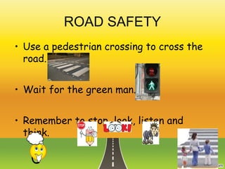 ROAD SAFETY
• Use a pedestrian crossing to cross the
road.
• Wait for the green man.
• Remember to stop, look, listen and
think.
 