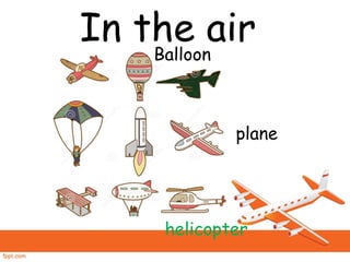 In the air
plane
helicopter
Balloon
 
