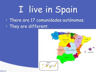 I live in Spain
• There are 17 comunidades autónomas.
• They are different.
 