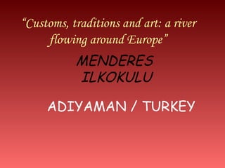 “Customs, traditions and art: a river
     flowing around Europe”
           MENDERES
           ILKOKULU

     ADIYAMAN / TURKEY
 