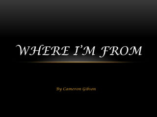 WHERE I’M FROM
By Cameron Gibson

 
