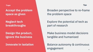 40
Broaden perspective to re-frame
the problem space
Explore the potential of tech as
part of research
Make business model...