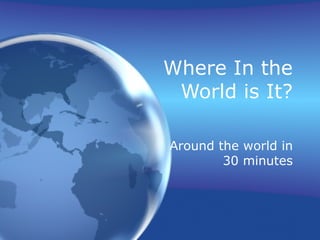 Where In the
World is It?
Around the world in
30 minutes
 