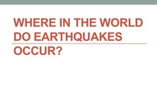 WHERE IN THE WORLD
DO EARTHQUAKES
OCCUR?
 