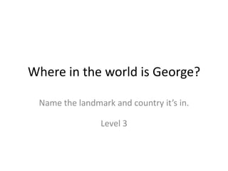 Where in the world is George?
Name the landmark and country it’s in.
Level 3
 