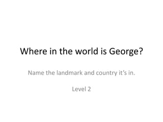 Where in the world is George?
Name the landmark and country it’s in.
Level 2
 