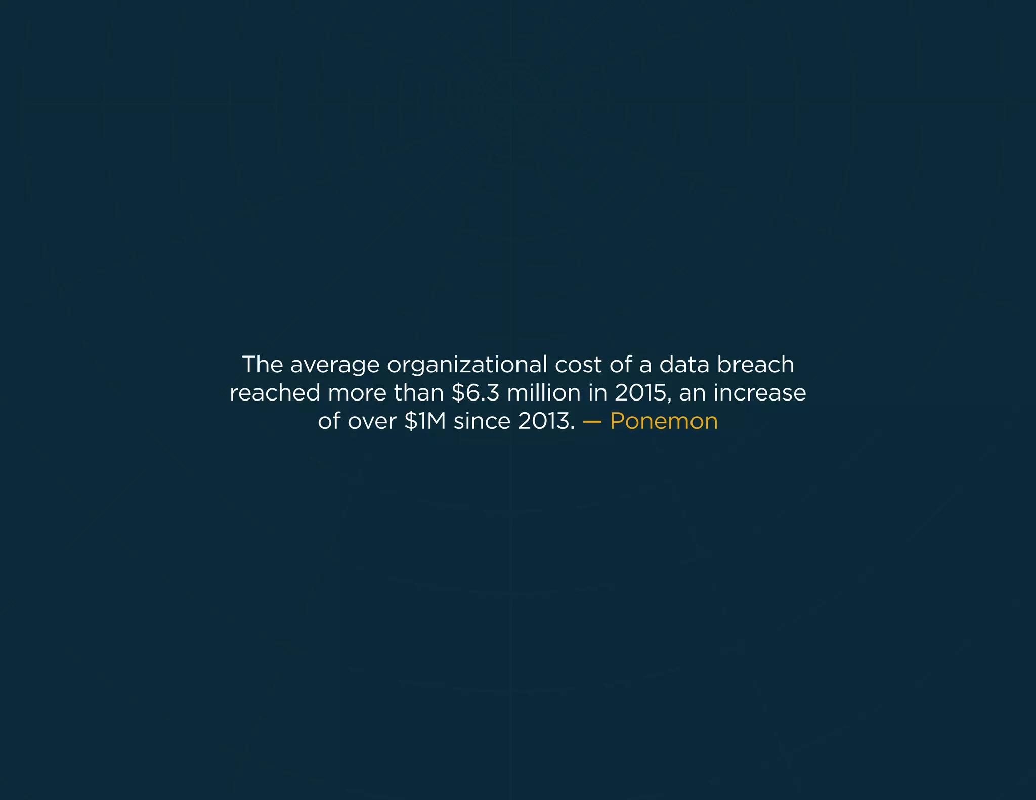 The average organizational cost of a data breach
reached more than $6.3 million in 2015, an increase
of over $1M since 2013. — Ponemon
 