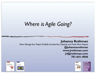Where is Agile Going?

                                                 Johanna Rothman
New: Manage Your Project Portfolio: Increase Your Capacity and Finish More Projects
                                                     @johannarothman
                                                    www.jrothman.com
                                                     jr@jrothman.com
                                                          781-641-4046
 