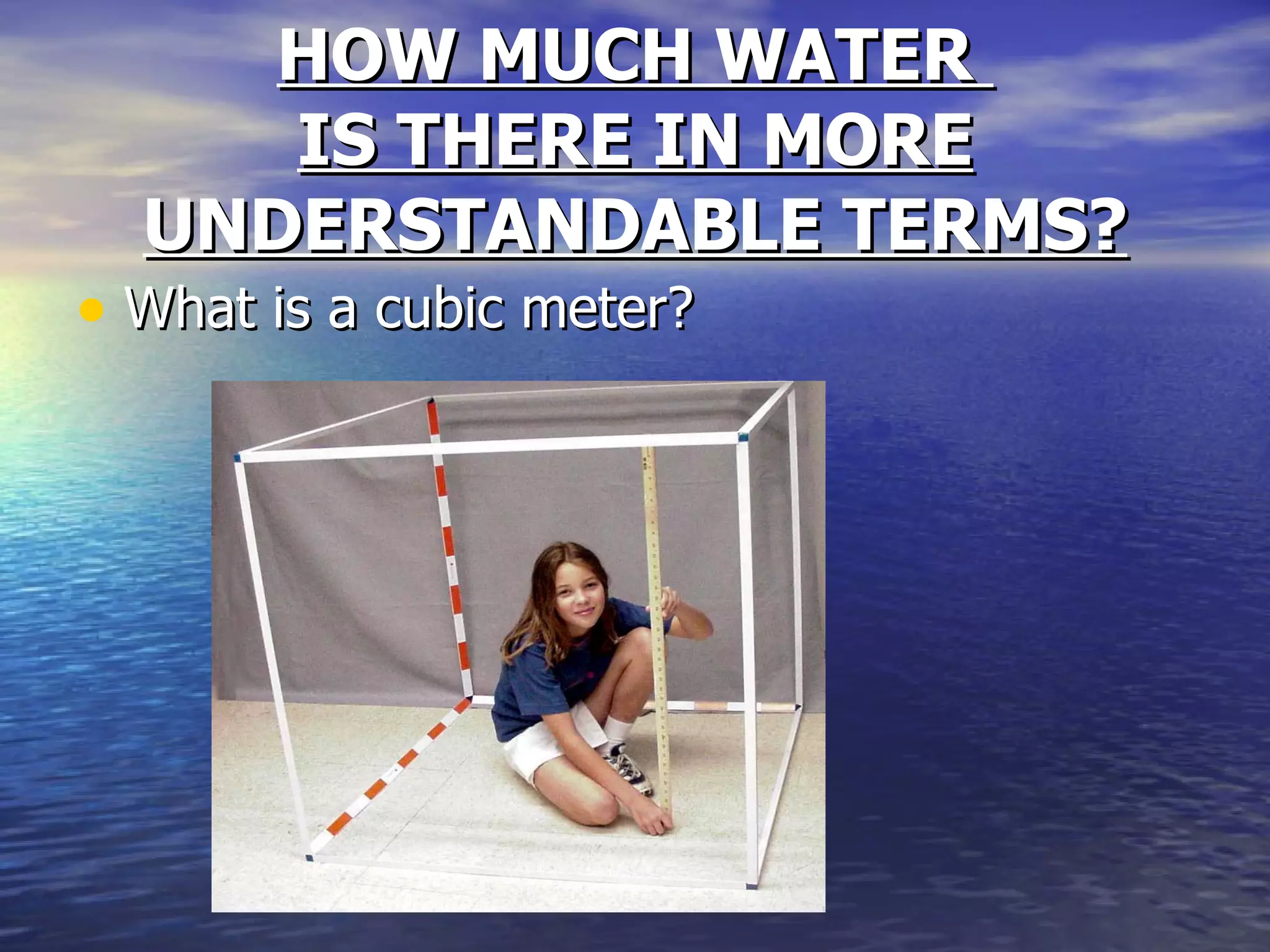 HOW MUCH WATER  IS THERE IN MORE UNDERSTANDABLE TERMS? What is a cubic meter? 