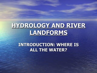 HYDROLOGY AND RIVER LANDFORMS INTRODUCTION: WHERE IS ALL THE WATER? 