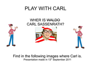 PLAY WITH CARL WHER IS  WALDO   CARL SASSENRATH? Find in the following images where Carl is. Presentation made in 13 th  September 2011 