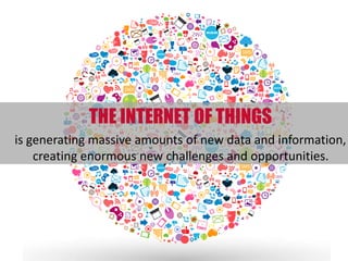 DISRUPTER #3 -- THE INTERNET OF THINGS
is	
  genera:ng	
  massive	
  amounts	
  of	
  new	
  data	
  and	
  informa:on,	
  
crea:ng	
  enormous	
  new	
  challenges	
  and	
  opportuni:es.	
  	
  
 
