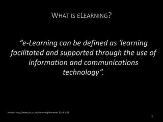 WHAT IS ELEARNING?
“e-Learning can be defined as 'learning
facilitated and supported through the use of
information and communications
technology”.
Source: http://www.jisc.ac.uk/elearning Retrieved 2014-1-16
11
 