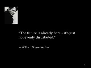 “The future is already here – it's just
not evenly distributed.”
― William Gibson Author
41
 