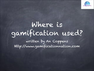 Where is
gamification used?
written by An Coppens
Http:/
/www.gamificationnation.com

 