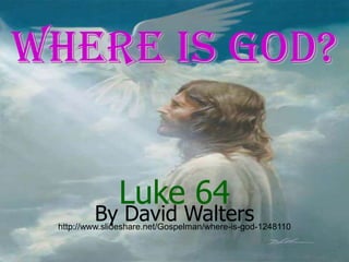 Where is GOD? Luke 64 By David Walters http://www.slideshare.net/Gospelman/where-is-god-1248110 