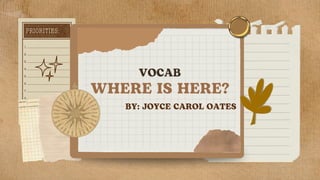 VOCAB
WHERE IS HERE?
BY: JOYCE CAROL OATES
 