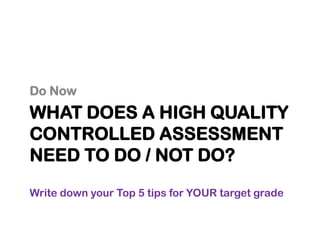 WHAT DOES A HIGH QUALITY
CONTROLLED ASSESSMENT
NEED TO DO / NOT DO?
Do Now
Write down your Top 5 tips for YOUR target grade
 