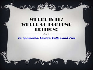 WHERE IS IT?
  WHEEL OF FORTUNE
      EDITION!
By: Samantha, Lindsey, Dallas, and Kira
 