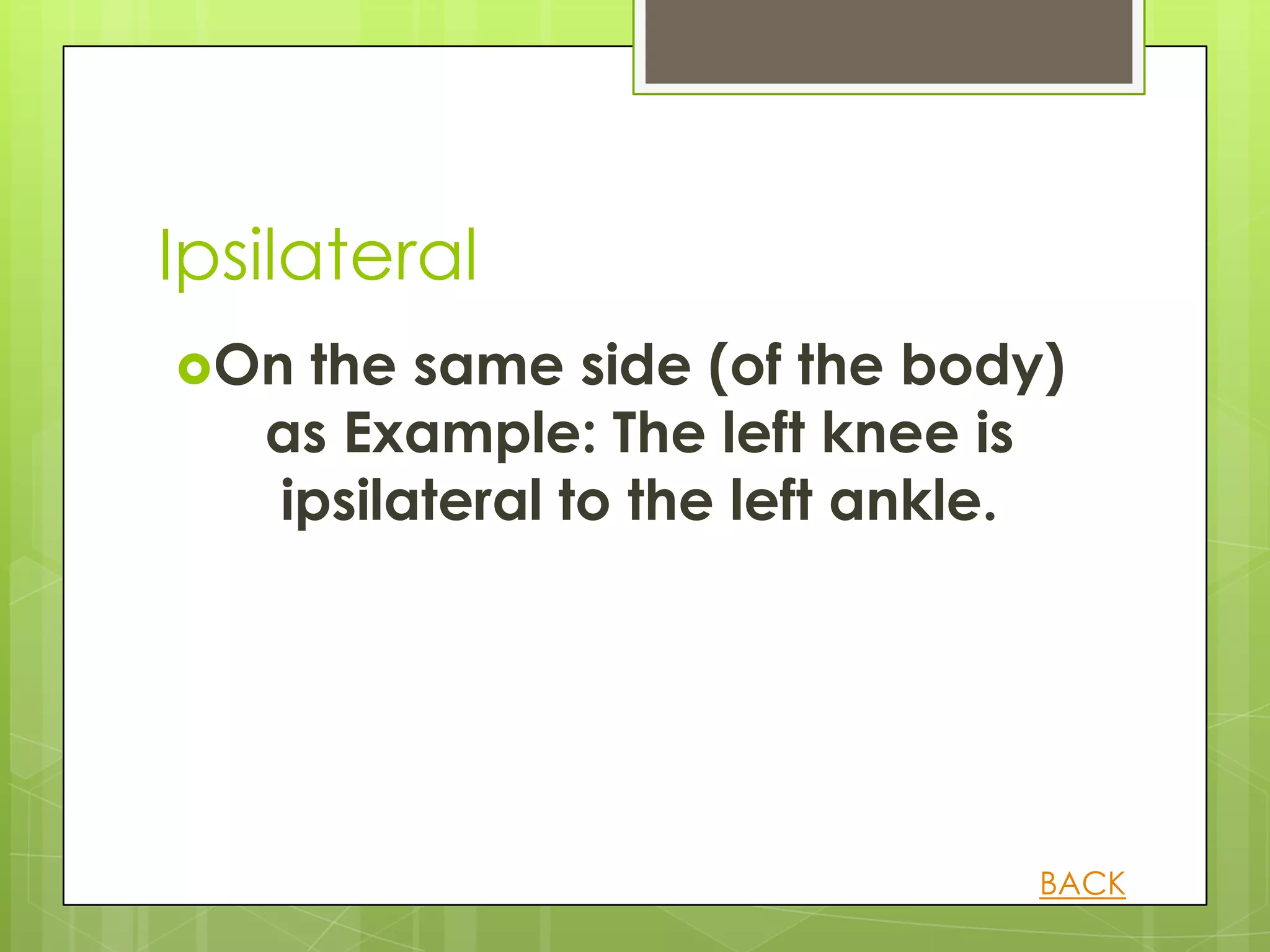 Ipsilateral
On the same side (of the body)
   as Example: The left knee is
   ipsilateral to the left ankle.




                                BACK
 
