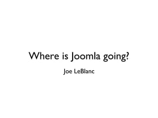Where is Joomla going?
       Joe LeBlanc
 