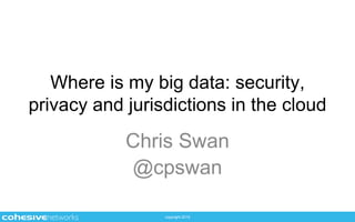 copyright 2015
Where is my big data: security,
privacy and jurisdictions in the cloud
Chris Swan
@cpswan
 