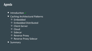 ● Introduction ✔
● Caching Architectural Patterns
○ Embedded
○ Embedded Distributed
○ Client-Server
○ Cloud
○ Sidecar
○ Reverse Proxy
○ Reverse Proxy Sidecar
● Summary
Agenda
 