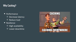 Why Caching?
● Performance
○ Decrease latency
○ Reduce load
● Resilience
○ High availability
○ Lower downtime
 