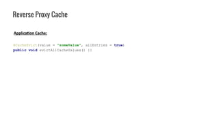 Reverse Proxy Cache
@CacheEvict(value = "someValue", allEntries = true)
public void evictAllCacheValues() {}
Application Cache:
 
