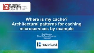 Where is my cache?
Architectural patterns for caching
microservices by example
Rafał Leszko
Cloud Software Engineer
Hazelcast
 