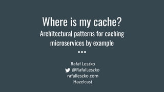 Where is my cache?
Architectural patterns for caching
microservices by example
Rafał Leszko
@RafalLeszko
rafalleszko.com
H...