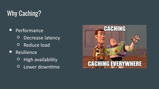 Why Caching?
● Performance
○ Decrease latency
○ Reduce load
● Resilience
○ High availability
○ Lower downtime
 