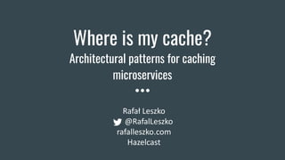 Where is my cache?
Architectural patterns for caching
microservices
Rafał Leszko
@RafalLeszko
rafalleszko.com
Hazelcast
 