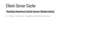Client-Server Cache
Starting Hazelcast Cache Server (Kubernetes)
$ helm install hazelcast/hazelcast
 