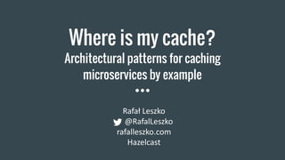 Where is my cache?
Architectural patterns for caching
microservices by example
Rafał Leszko
@RafalLeszko
rafalleszko.com
Hazelcast
 