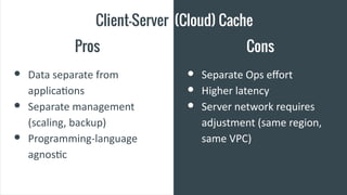 Client-Server (Cloud) Cache
Pros
● Data separate from
applications
● Separate management
(scaling, backup)
● Programming-l...
